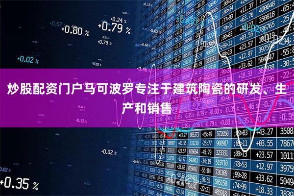 炒股配资门户马可波罗专注于建筑陶瓷的研发、生产和销售