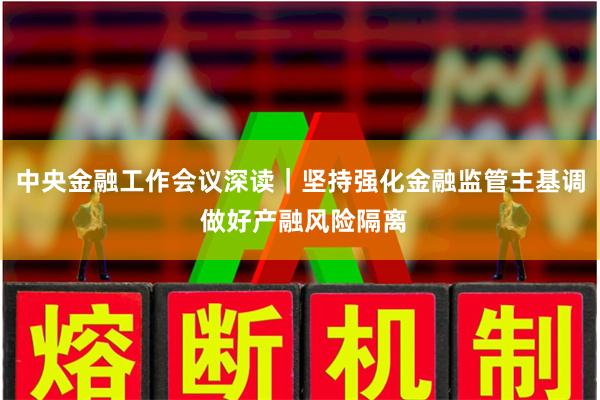 中央金融工作会议深读｜坚持强化金融监管主基调 做好产融风险隔离