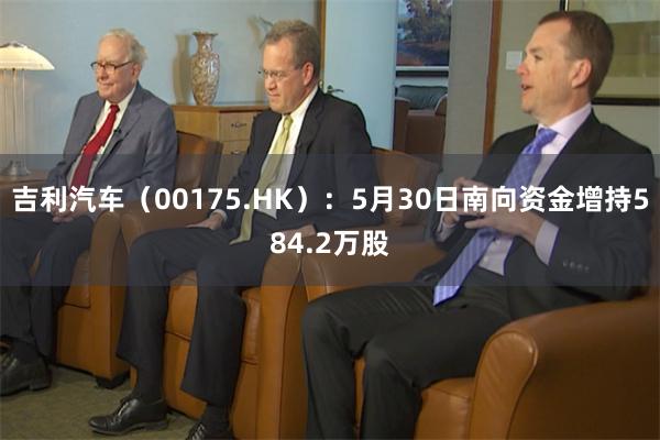 吉利汽车（00175.HK）：5月30日南向资金增持584.2万股