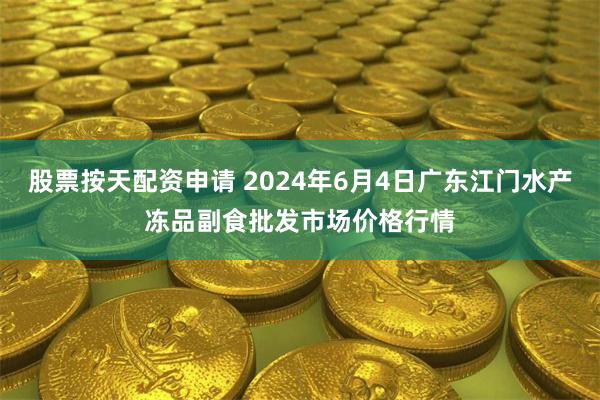 股票按天配资申请 2024年6月4日广东江门水产冻品副食批发市场价格行情