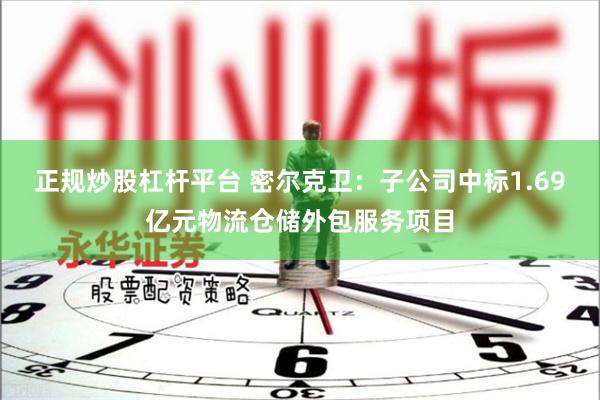 正规炒股杠杆平台 密尔克卫：子公司中标1.69亿元物流仓储外包服务项目
