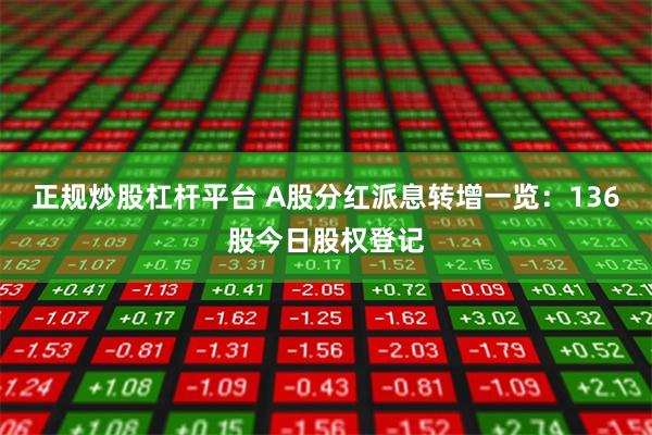 正规炒股杠杆平台 A股分红派息转增一览：136股今日股权登记