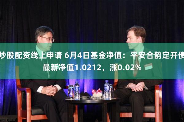 炒股配资线上申请 6月4日基金净值：平安合韵定开债最新净值1.0212，涨0.02%