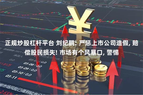 正规炒股杠杆平台 刘纪鹏: 严惩上市公司造假, 赔偿股民损失! 市场有个风暴口, 警惕