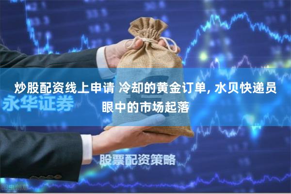 炒股配资线上申请 冷却的黄金订单, 水贝快递员眼中的市场起落