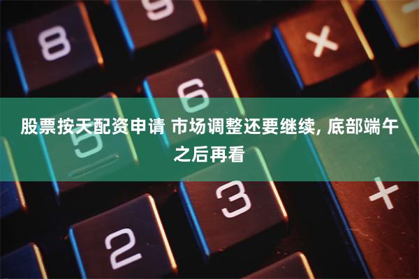 股票按天配资申请 市场调整还要继续, 底部端午之后再看