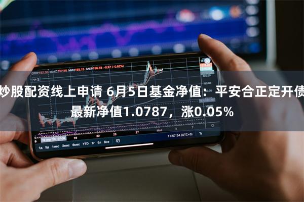 炒股配资线上申请 6月5日基金净值：平安合正定开债最新净值1.0787，涨0.05%