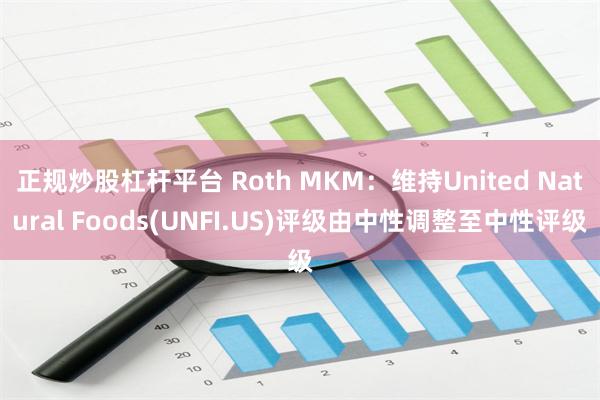 正规炒股杠杆平台 Roth MKM：维持United Natural Foods(UNFI.US)评级由中性调整至中性评级