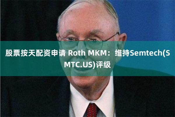 股票按天配资申请 Roth MKM：维持Semtech(SMTC.US)评级