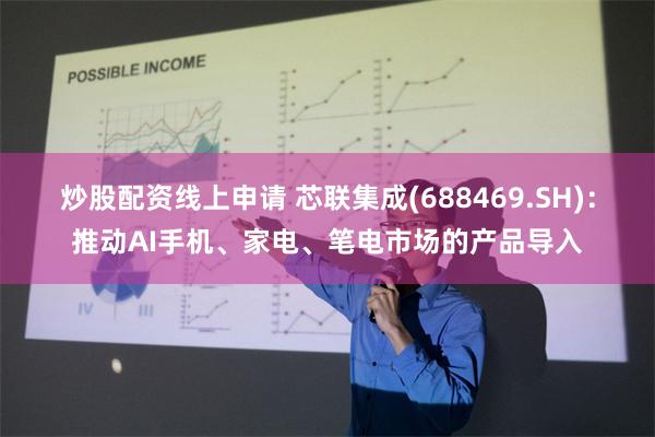 炒股配资线上申请 芯联集成(688469.SH)：推动AI手机、家电、笔电市场的产品导入
