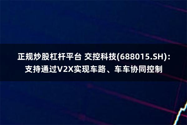 正规炒股杠杆平台 交控科技(688015.SH)：支持通过V2X实现车路、车车协同控制