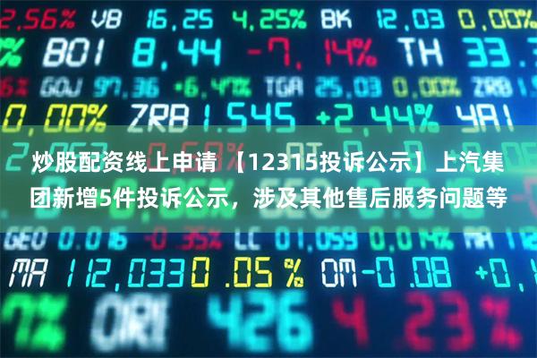炒股配资线上申请 【12315投诉公示】上汽集团新增5件投诉公示，涉及其他售后服务问题等