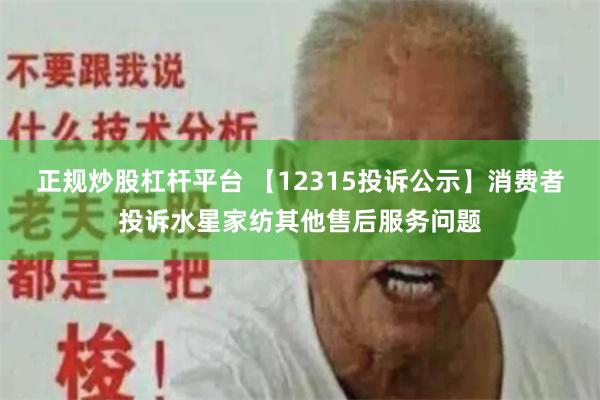 正规炒股杠杆平台 【12315投诉公示】消费者投诉水星家纺其他售后服务问题
