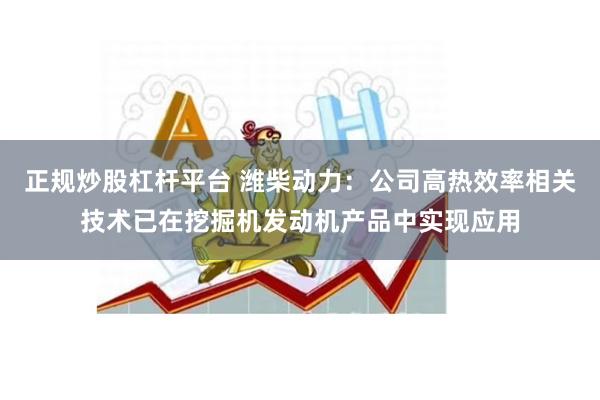 正规炒股杠杆平台 潍柴动力：公司高热效率相关技术已在挖掘机发动机产品中实现应用