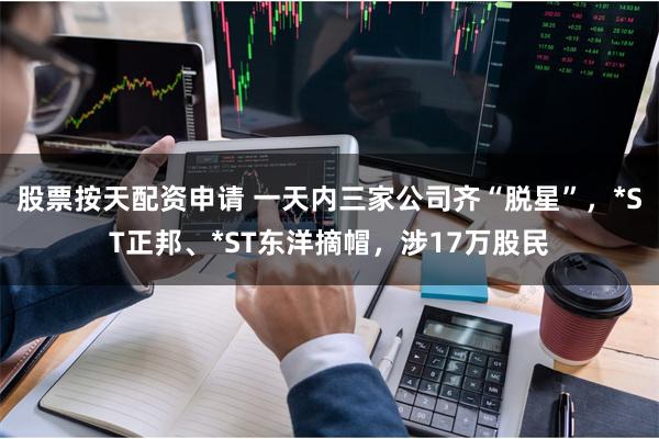 股票按天配资申请 一天内三家公司齐“脱星”，*ST正邦、*ST东洋摘帽，涉17万股民