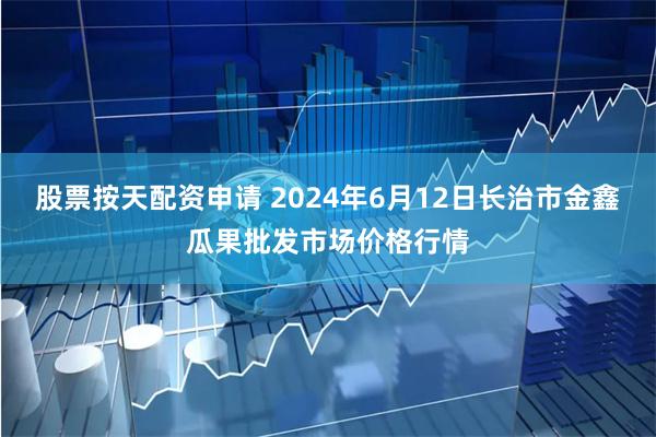 股票按天配资申请 2024年6月12日长治市金鑫瓜果批发市场价格行情