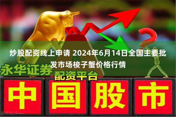 炒股配资线上申请 2024年6月14日全国主要批发市场梭子蟹价格行情