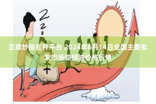 正规炒股杠杆平台 2024年6月14日全国主要批发市场棕榈油价格行情
