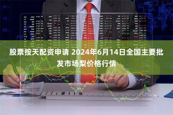 股票按天配资申请 2024年6月14日全国主要批发市场梨价格行情