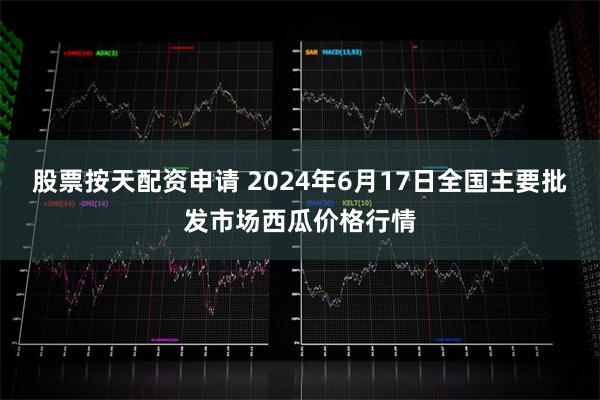 股票按天配资申请 2024年6月17日全国主要批发市场西瓜价格行情