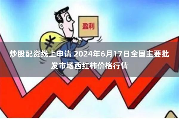 炒股配资线上申请 2024年6月17日全国主要批发市场西红柿价格行情