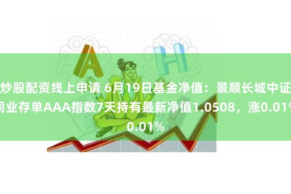 炒股配资线上申请 6月19日基金净值：景顺长城中证同业存单AAA指数7天持有最新净值1.0508，涨0.01%