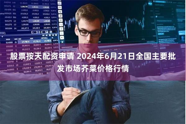 股票按天配资申请 2024年6月21日全国主要批发市场芥菜价格行情