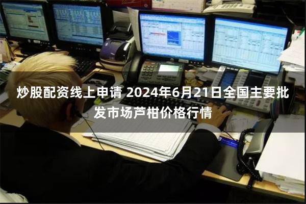 炒股配资线上申请 2024年6月21日全国主要批发市场芦柑价格行情