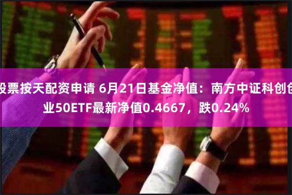 股票按天配资申请 6月21日基金净值：南方中证科创创业50ETF最新净值0.4667，跌0.24%