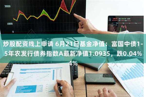 炒股配资线上申请 6月21日基金净值：富国中债1-5年农发行债券指数A最新净值1.0935，跌0.04%