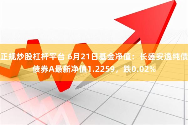 正规炒股杠杆平台 6月21日基金净值：长盛安逸纯债债券A最新净值1.2259，跌0.02%