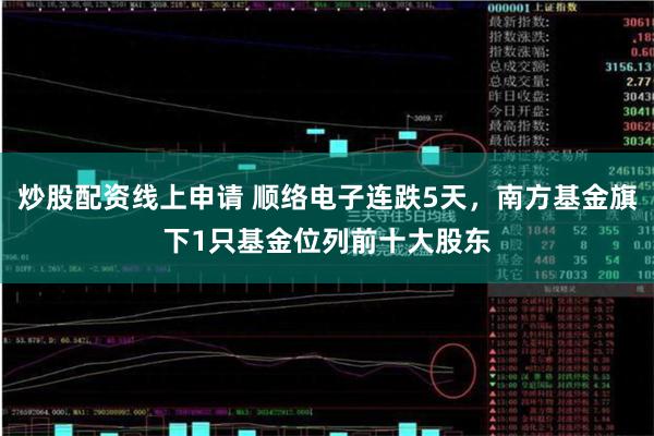炒股配资线上申请 顺络电子连跌5天，南方基金旗下1只基金位列前十大股东