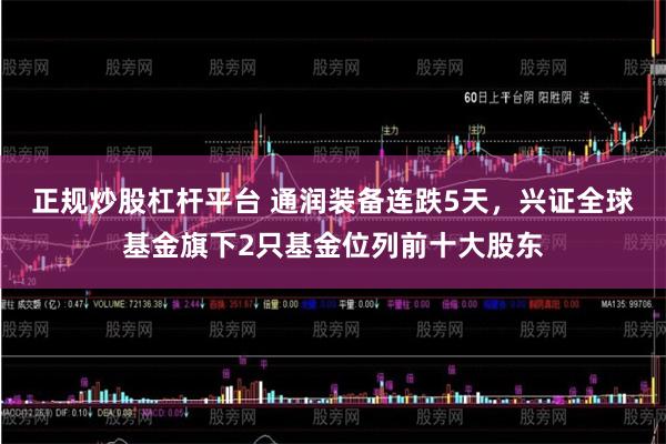 正规炒股杠杆平台 通润装备连跌5天，兴证全球基金旗下2只基金位列前十大股东