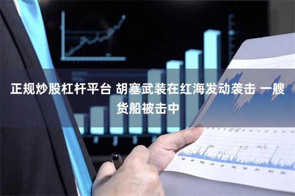 正规炒股杠杆平台 胡塞武装在红海发动袭击 一艘货船被击中