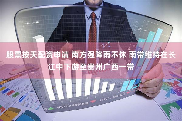 股票按天配资申请 南方强降雨不休 雨带维持在长江中下游至贵州广西一带