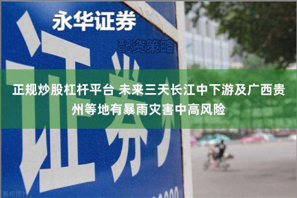 正规炒股杠杆平台 未来三天长江中下游及广西贵州等地有暴雨灾害中高风险