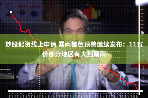 炒股配资线上申请 暴雨橙色预警继续发布：11省份部分地区有大到暴雨