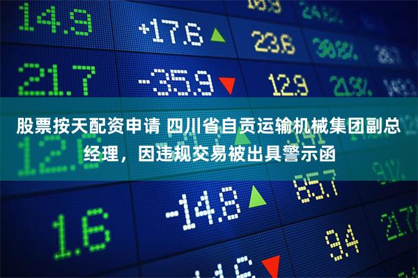 股票按天配资申请 四川省自贡运输机械集团副总经理，因违规交易被出具警示函