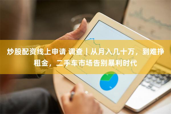 炒股配资线上申请 调查｜从月入几十万，到难挣租金，二手车市场告别暴利时代