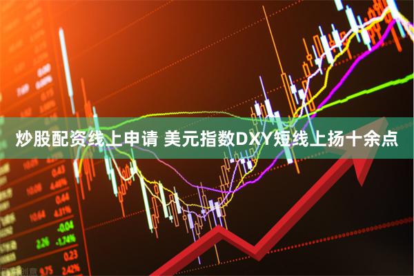 炒股配资线上申请 美元指数DXY短线上扬十余点