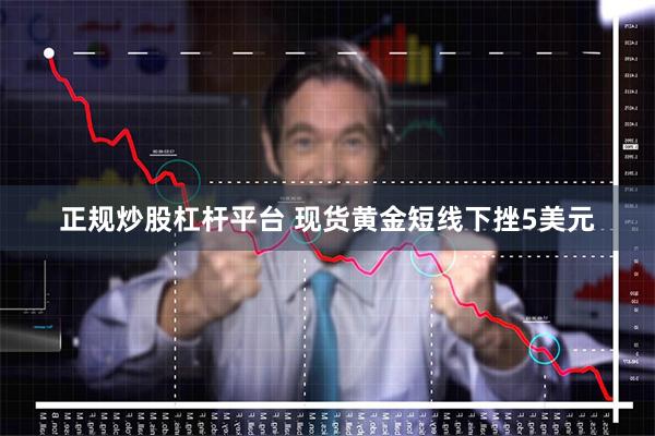 正规炒股杠杆平台 现货黄金短线下挫5美元