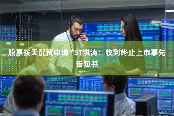 股票按天配资申请 *ST洪涛：收到终止上市事先告知书