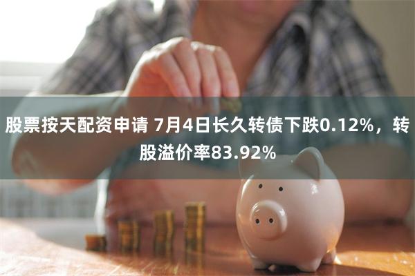 股票按天配资申请 7月4日长久转债下跌0.12%，转股溢价率83.92%