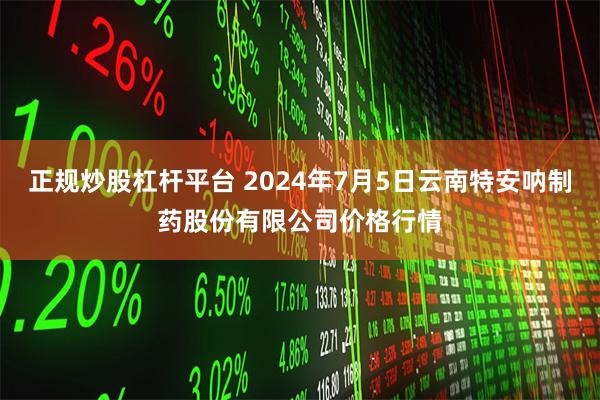 正规炒股杠杆平台 2024年7月5日云南特安呐制药股份有限公司价格行情