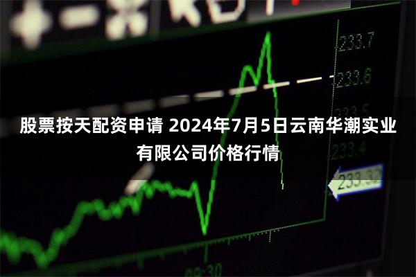 股票按天配资申请 2024年7月5日云南华潮实业有限公司价格行情