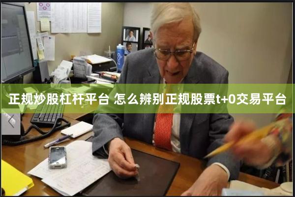 正规炒股杠杆平台 怎么辨别正规股票t+0交易平台