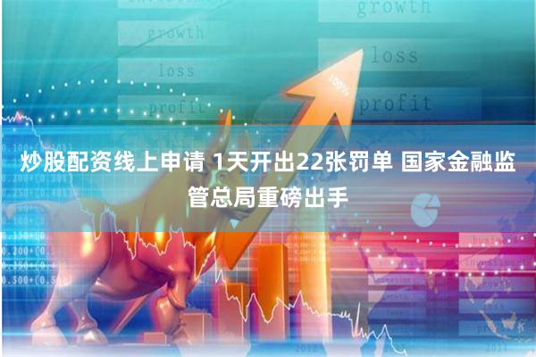炒股配资线上申请 1天开出22张罚单 国家金融监管总局重磅出手