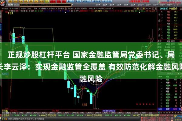 正规炒股杠杆平台 国家金融监管局党委书记、局长李云泽：实现金融监管全覆盖 有效防范化解金融风险
