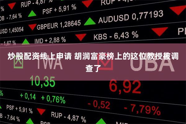 炒股配资线上申请 胡润富豪榜上的这位教授被调查了