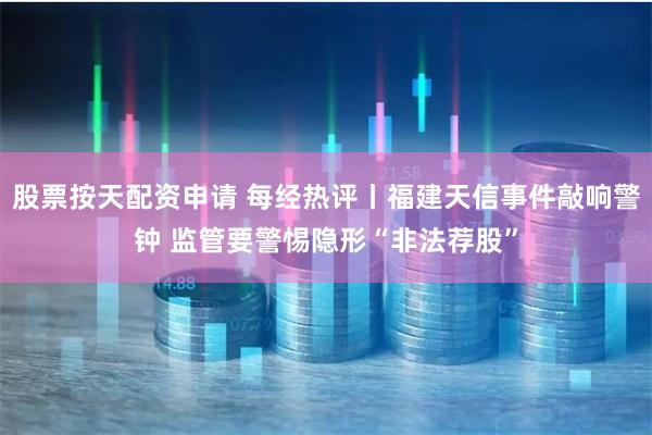股票按天配资申请 每经热评丨福建天信事件敲响警钟 监管要警惕隐形“非法荐股”